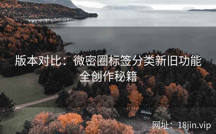 版本对比：微密圈标签分类新旧功能全创作秘籍