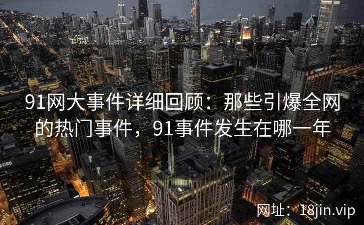 91网大事件详细回顾：那些引爆全网的热门事件，91事件发生在哪一年