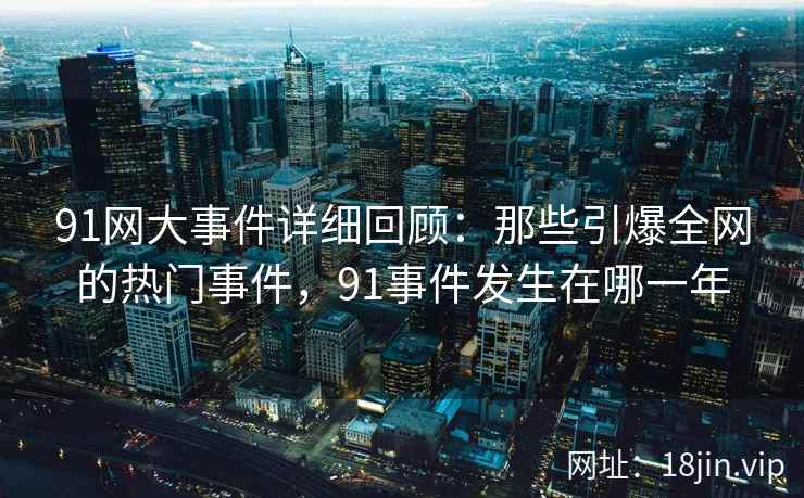 91网大事件详细回顾：那些引爆全网的热门事件，91事件发生在哪一年