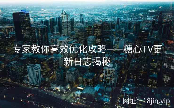 专家教你高效优化攻略——糖心TV更新日志揭秘