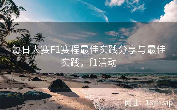 每日大赛F1赛程最佳实践分享与最佳实践，f1活动