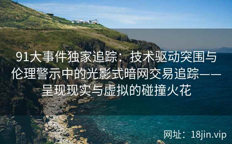 91大事件独家追踪：技术驱动突围与伦理警示中的光影式暗网交易追踪——呈现现实与虚拟的碰撞火花