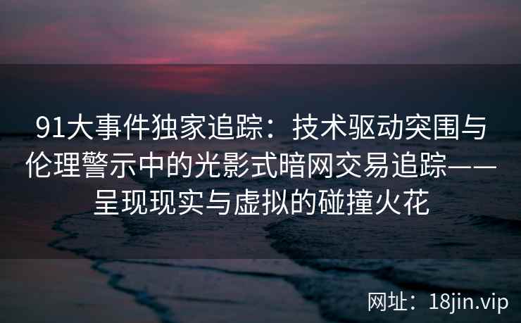 91大事件独家追踪：技术驱动突围与伦理警示中的光影式暗网交易追踪——呈现现实与虚拟的碰撞火花