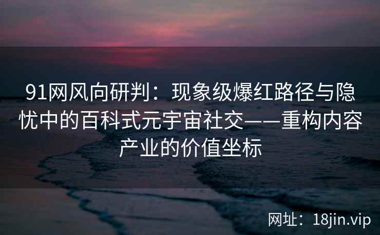 91网风向研判：现象级爆红路径与隐忧中的百科式元宇宙社交——重构内容产业的价值坐标