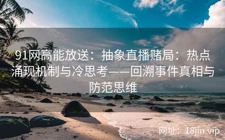 91网高能放送：抽象直播赌局：热点涌现机制与冷思考——回溯事件真相与防范思维