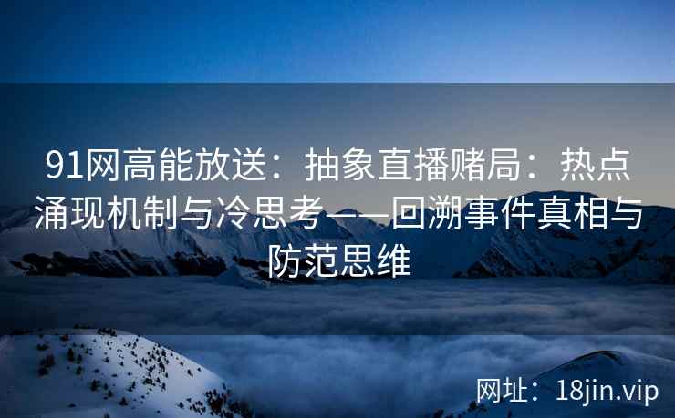 91网高能放送：抽象直播赌局：热点涌现机制与冷思考——回溯事件真相与防范思维