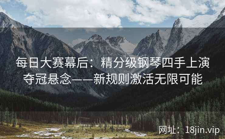 每日大赛幕后：精分级钢琴四手上演夺冠悬念——新规则激活无限可能