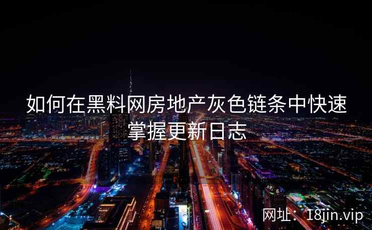 如何在黑料网房地产灰色链条中快速掌握更新日志