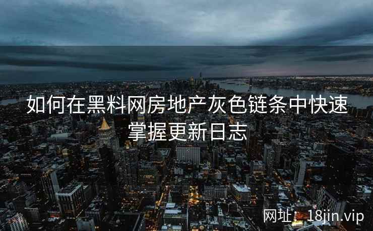 如何在黑料网房地产灰色链条中快速掌握更新日志