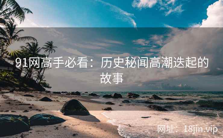 91网高手必看：历史秘闻高潮迭起的故事