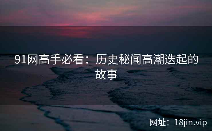 91网高手必看：历史秘闻高潮迭起的故事