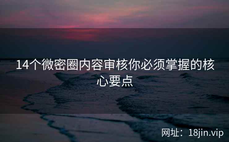 14个微密圈内容审核你必须掌握的核心要点