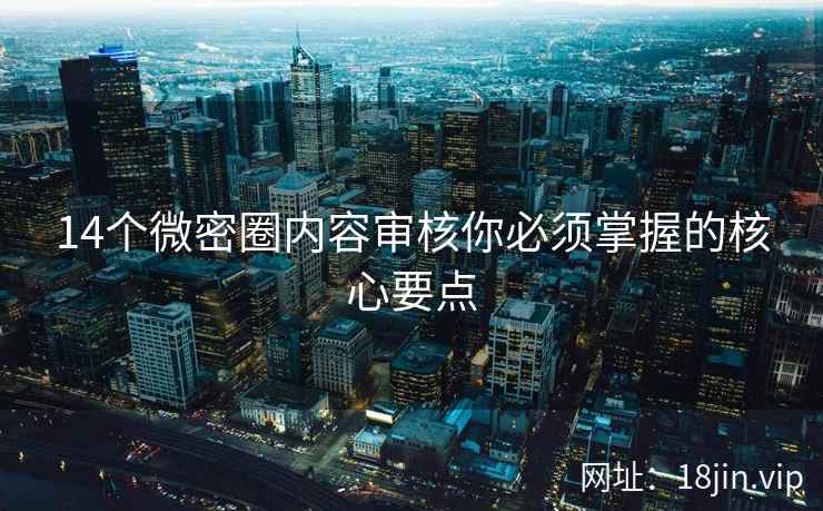 14个微密圈内容审核你必须掌握的核心要点