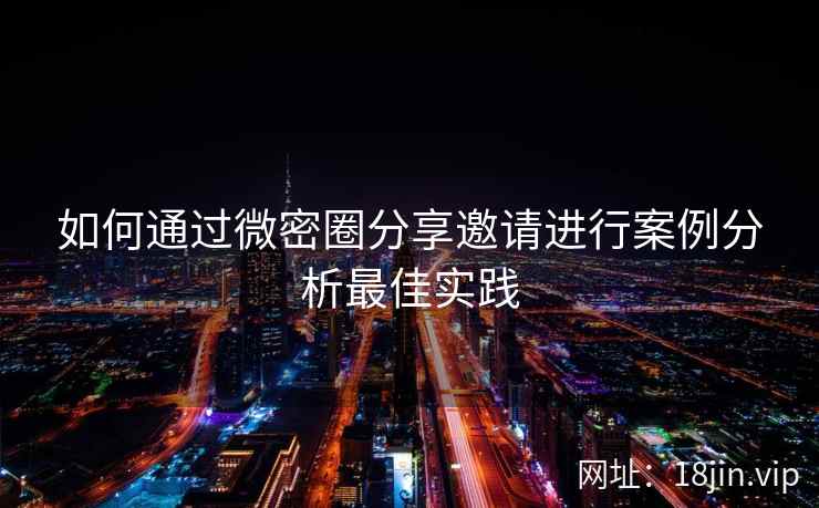 如何通过微密圈分享邀请进行案例分析最佳实践