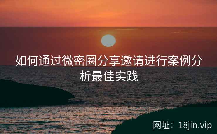如何通过微密圈分享邀请进行案例分析最佳实践
