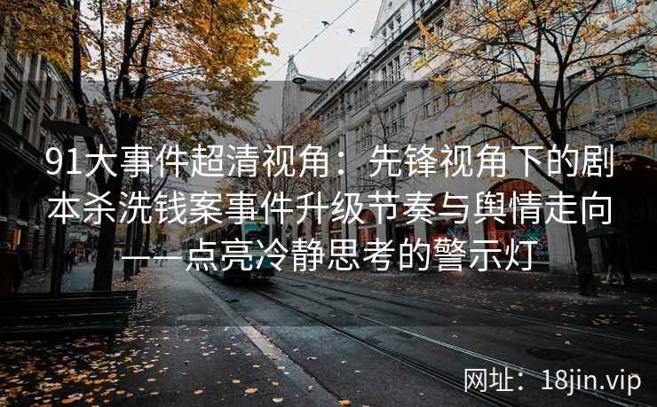 91大事件超清视角：先锋视角下的剧本杀洗钱案事件升级节奏与舆情走向——点亮冷静思考的警示灯