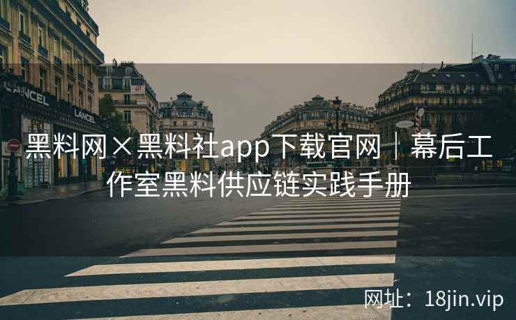 黑料网×黑料社app下载官网｜幕后工作室黑料供应链实践手册