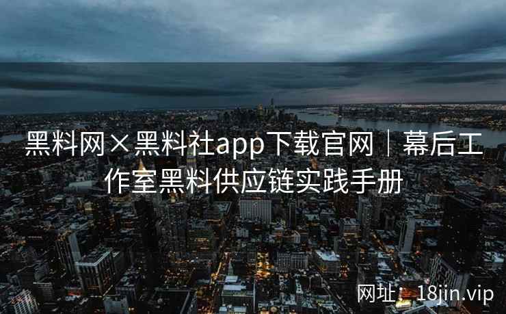 黑料网×黑料社app下载官网｜幕后工作室黑料供应链实践手册