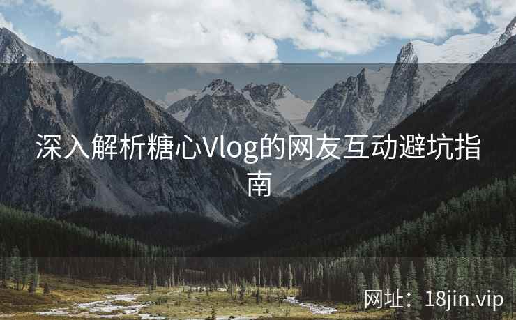 深入解析糖心Vlog的网友互动避坑指南
