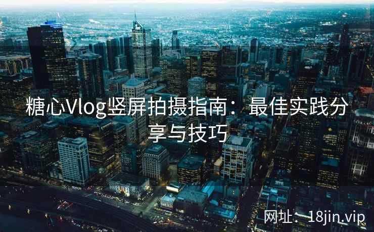 糖心Vlog竖屏拍摄指南：最佳实践分享与技巧