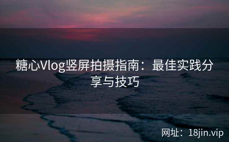 糖心Vlog竖屏拍摄指南：最佳实践分享与技巧