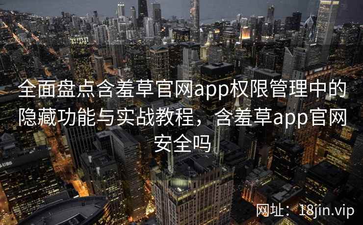 全面盘点含羞草官网app权限管理中的隐藏功能与实战教程，含羞草app官网安全吗