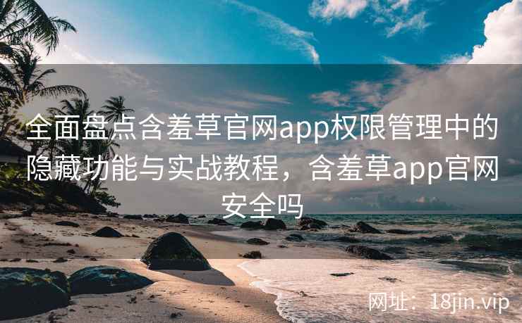 全面盘点含羞草官网app权限管理中的隐藏功能与实战教程，含羞草app官网安全吗