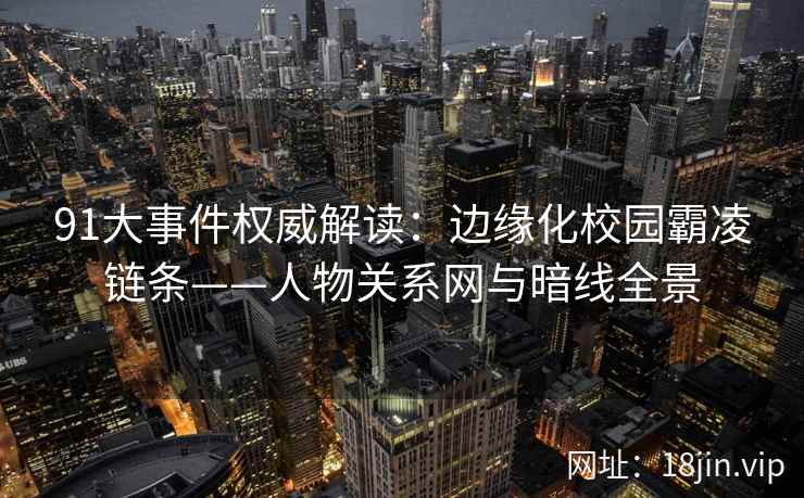 91大事件权威解读：边缘化校园霸凌链条——人物关系网与暗线全景