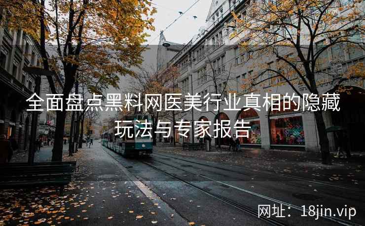 全面盘点黑料网医美行业真相的隐藏玩法与专家报告