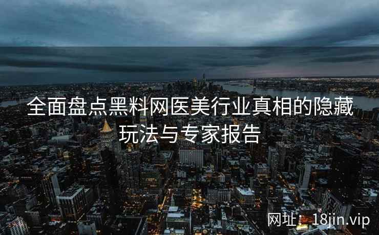 全面盘点黑料网医美行业真相的隐藏玩法与专家报告