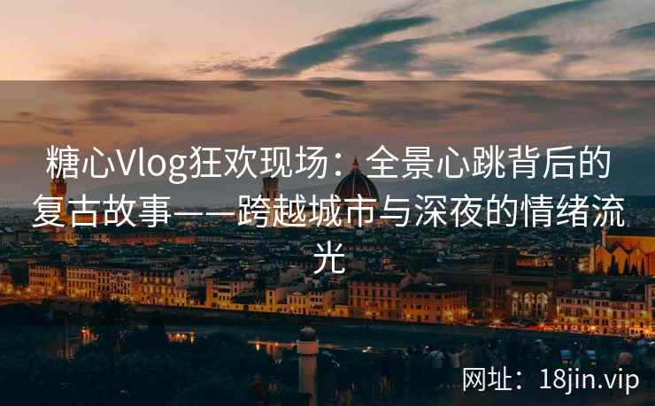 糖心Vlog狂欢现场：全景心跳背后的复古故事——跨越城市与深夜的情绪流光