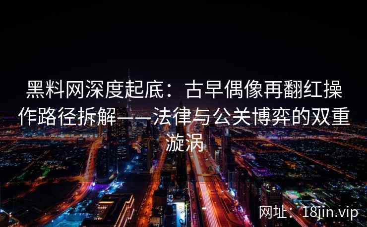 黑料网深度起底：古早偶像再翻红操作路径拆解——法律与公关博弈的双重漩涡