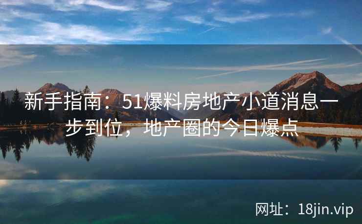 新手指南：51爆料房地产小道消息一步到位，地产圈的今日爆点