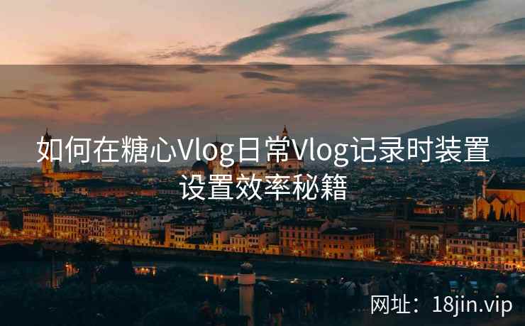 如何在糖心Vlog日常Vlog记录时装置设置效率秘籍