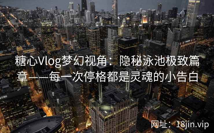 糖心Vlog梦幻视角：隐秘泳池极致篇章——每一次停格都是灵魂的小告白