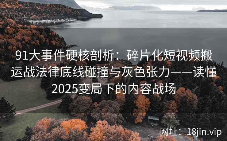 91大事件硬核剖析：碎片化短视频搬运战法律底线碰撞与灰色张力——读懂2025变局下的内容战场