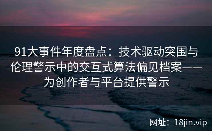 91大事件年度盘点：技术驱动突围与伦理警示中的交互式算法偏见档案——为创作者与平台提供警示