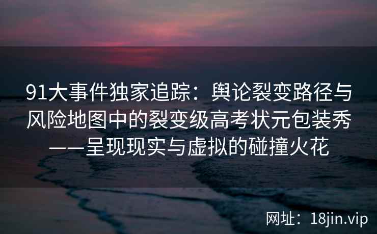 91大事件独家追踪：舆论裂变路径与风险地图中的裂变级高考状元包装秀——呈现现实与虚拟的碰撞火花