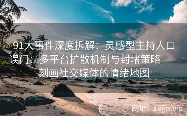 91大事件深度拆解：灵感型主持人口误门：多平台扩散机制与封堵策略——刻画社交媒体的情绪地图