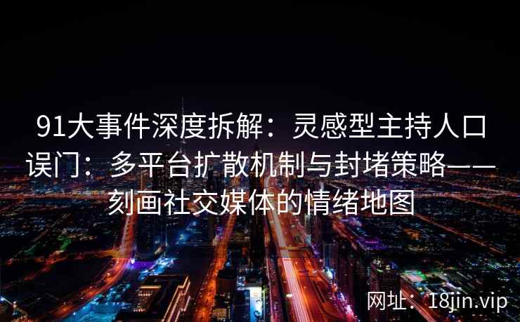 91大事件深度拆解：灵感型主持人口误门：多平台扩散机制与封堵策略——刻画社交媒体的情绪地图