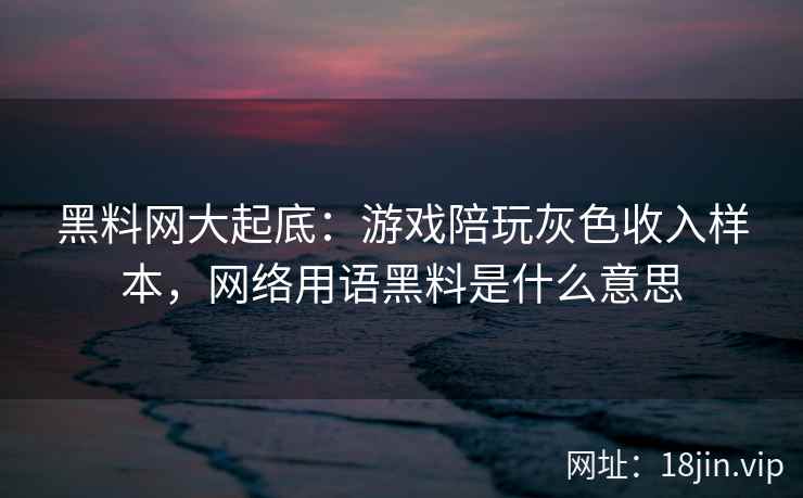 黑料网大起底：游戏陪玩灰色收入样本，网络用语黑料是什么意思
