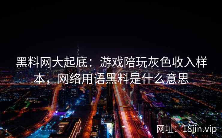 黑料网大起底：游戏陪玩灰色收入样本，网络用语黑料是什么意思