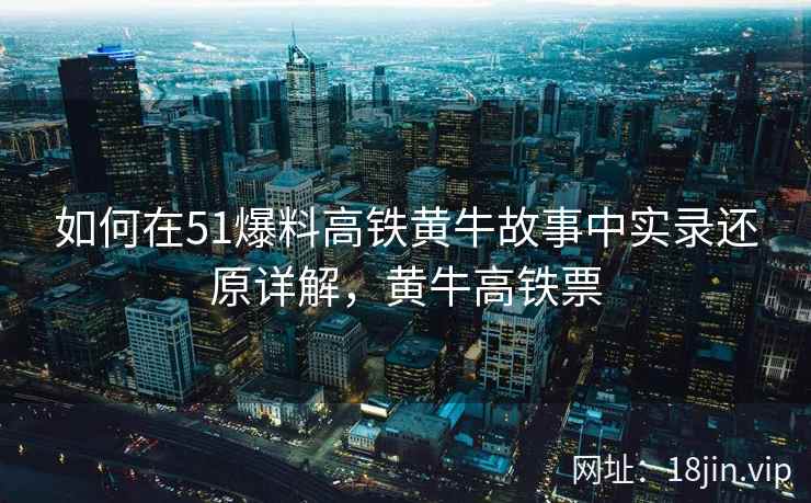 如何在51爆料高铁黄牛故事中实录还原详解，黄牛高铁票