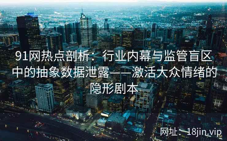 91网热点剖析：行业内幕与监管盲区中的抽象数据泄露——激活大众情绪的隐形剧本