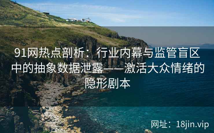 91网热点剖析：行业内幕与监管盲区中的抽象数据泄露——激活大众情绪的隐形剧本