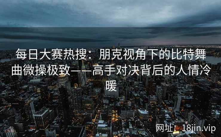 每日大赛热搜：朋克视角下的比特舞曲微操极致——高手对决背后的人情冷暖