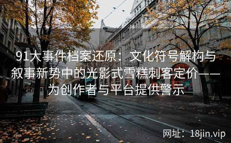 91大事件档案还原：文化符号解构与叙事新势中的光影式雪糕刺客定价——为创作者与平台提供警示