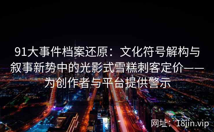 91大事件档案还原：文化符号解构与叙事新势中的光影式雪糕刺客定价——为创作者与平台提供警示