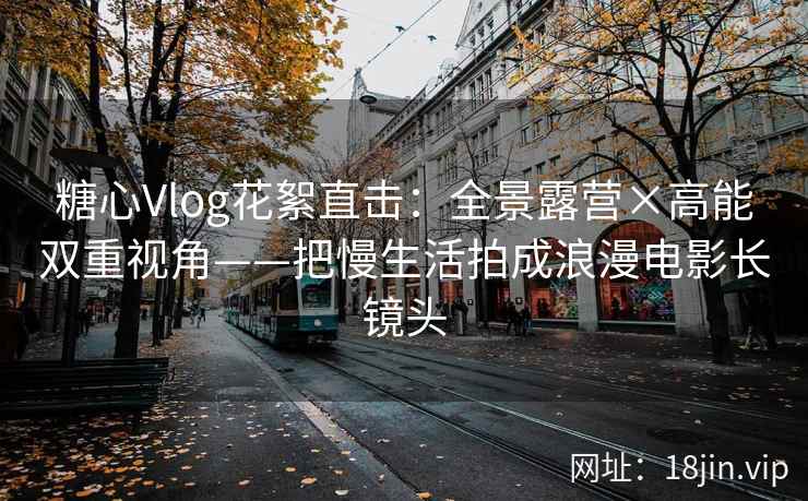糖心Vlog花絮直击：全景露营×高能双重视角——把慢生活拍成浪漫电影长镜头