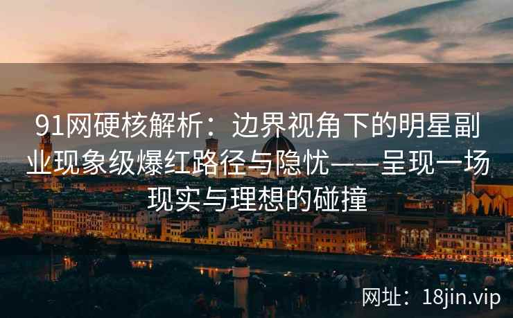 91网硬核解析：边界视角下的明星副业现象级爆红路径与隐忧——呈现一场现实与理想的碰撞